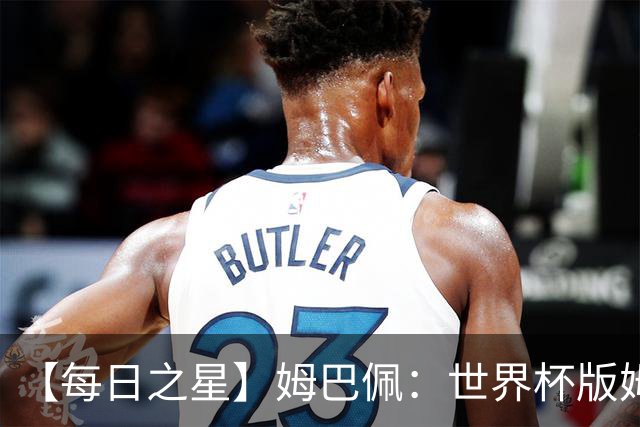 【每日之星】姆巴佩：世界杯版姆总大杀四方 超越吉鲁对望克洛泽