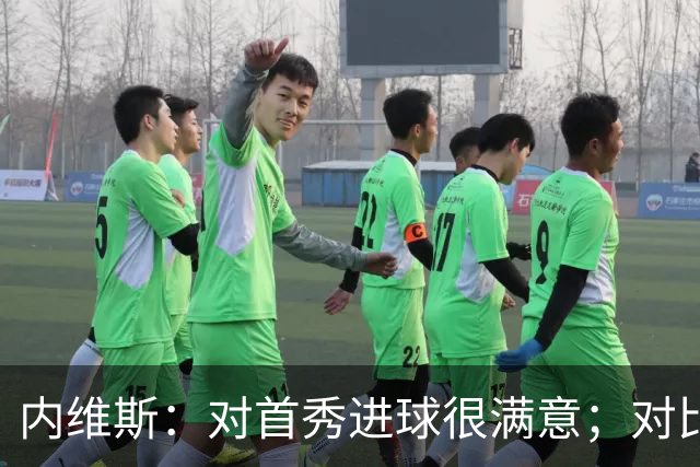 内维斯：对首秀进球很满意；对比赛结果略遗憾，但我们做得还不错
